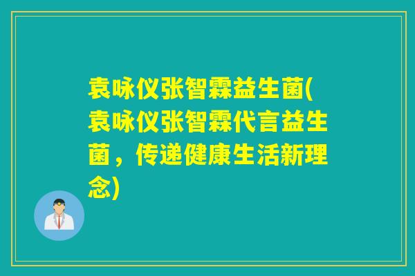 袁咏仪张智霖益生菌(袁咏仪张智霖代言益生菌，传递健康生活新理念)