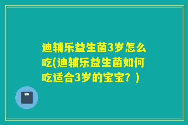 迪辅乐益生菌3岁怎么吃(迪辅乐益生菌如何吃适合3岁的宝宝?) 迪辅乐益生菌3岁怎么吃(迪辅乐益生菌如何吃适合3岁的宝宝?)