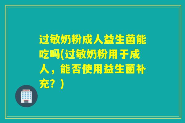奶粉成人益生菌能吃吗(奶粉用于成人,能否使用益生菌补充?) 奶粉成人益生菌能吃吗(奶粉用于成人,能否使用益生菌补充?)