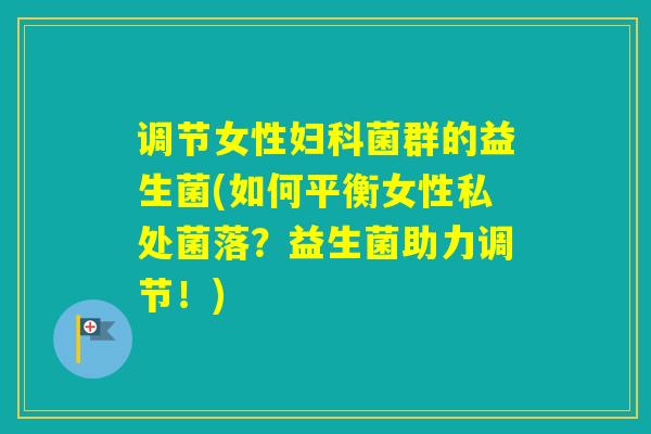 调节女性菌群的益生菌(如何平衡女性私处菌落?益生菌助力调节!) 调节女性菌群的益生菌(如何平衡女性私处菌落?益生菌助力调节!)
