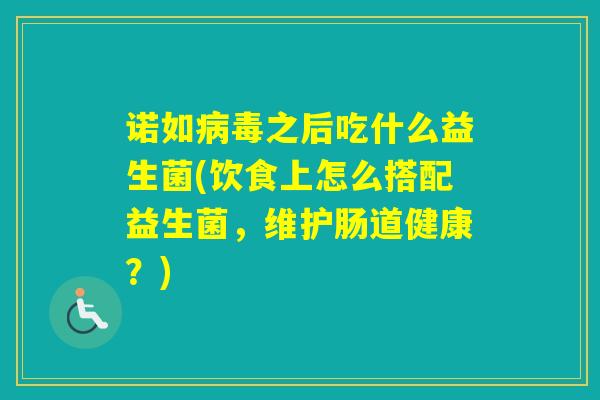 诺如之后吃什么益生菌(饮食上怎么搭配益生菌，维护肠道健康？)