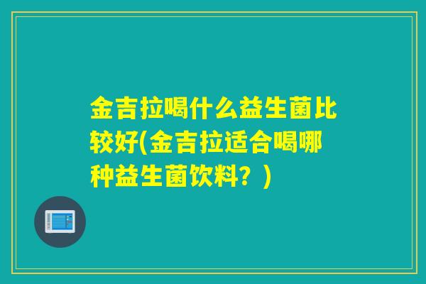 金吉拉喝什么益生菌比较好(金吉拉适合喝哪种益生菌饮料?) 金吉拉喝什么益生菌比较好(金吉拉适合喝哪种益生菌饮料?)