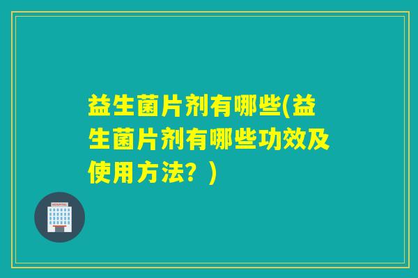 益生菌片剂有哪些(益生菌片剂有哪些功效及使用方法?) 益生菌片剂有哪些(益生菌片剂有哪些功效及使用方法?)