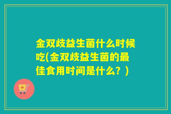 金双歧益生菌什么时候吃(金双歧益生菌的佳食用时间是什么?) 金双歧益生菌什么时候吃(金双歧益生菌的佳食用时间是什么?)
