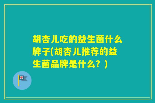 胡杏儿吃的益生菌什么牌子(胡杏儿推荐的益生菌品牌是什么?) 胡杏儿吃的益生菌什么牌子(胡杏儿推荐的益生菌品牌是什么?)
