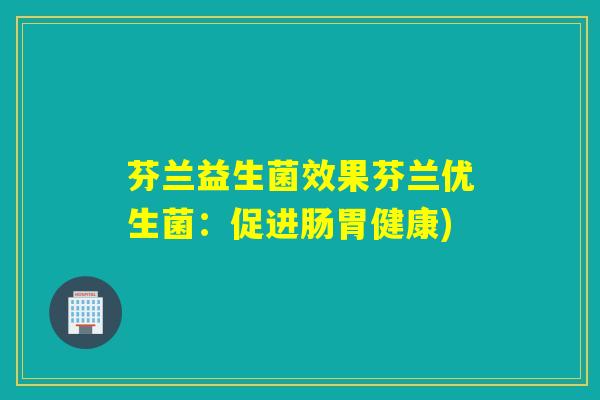 芬兰益生菌效果芬兰优生菌：促进肠胃健康)