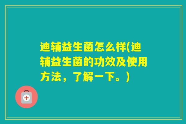 迪辅益生菌怎么样(迪辅益生菌的功效及使用方法,了解一下。) 迪辅益生菌怎么样(迪辅益生菌的功效及使用方法,了解一下。)