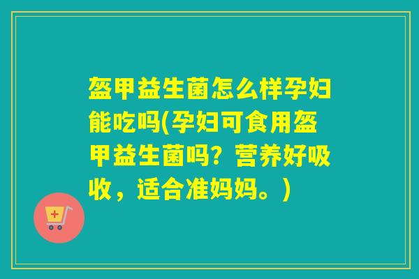 盔甲益生菌怎么样孕妇能吃吗(孕妇可食用盔甲益生菌吗?营养好吸收,适合准妈妈。) 盔甲益生菌怎么样孕妇能吃吗(孕妇可食用盔甲益生菌吗?营养好吸收,适合准妈妈。)
