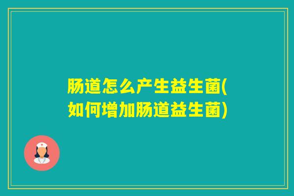 肠道怎么产生益生菌(如何增加肠道益生菌)