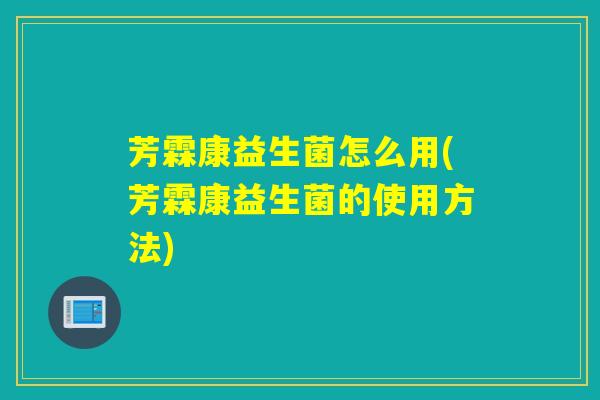 芳霖康益生菌怎么用(芳霖康益生菌的使用方法)