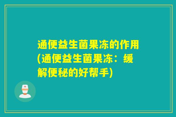 通便益生菌果冻的作用(通便益生菌果冻：缓解的好帮手)