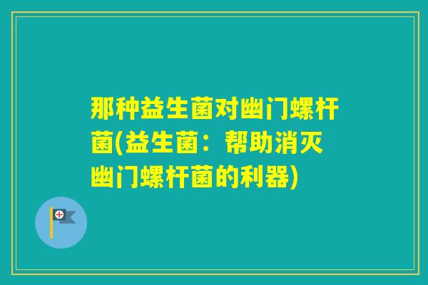 那种益生菌对幽门螺杆菌(益生菌：帮助消灭幽门螺杆菌的利器)