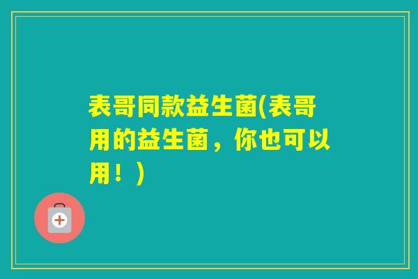 表哥同款益生菌(表哥用的益生菌，你也可以用！)