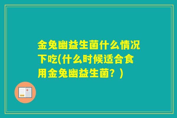 金兔幽益生菌什么情况下吃(什么时候适合食用金兔幽益生菌？)