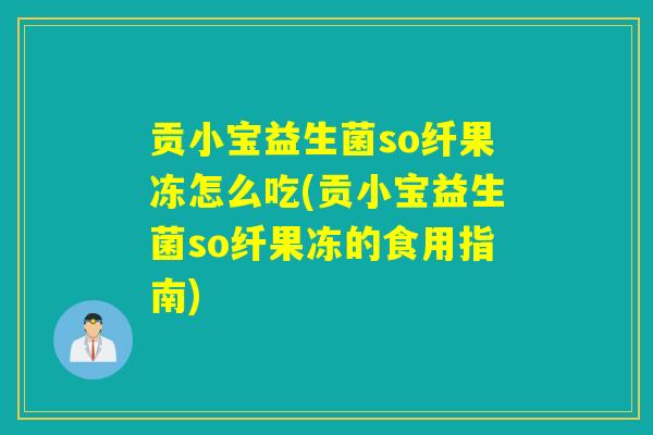 贡小宝益生菌so纤果冻怎么吃(贡小宝益生菌so纤果冻的食用指南) 贡小宝益生菌so纤果冻怎么吃(贡小宝益生菌so纤果冻的食用指南)