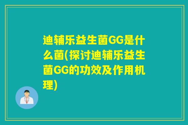 迪辅乐益生菌GG是什么菌(探讨迪辅乐益生菌GG的功效及作用机理) 迪辅乐益生菌GG是什么菌(探讨迪辅乐益生菌GG的功效及作用机理)