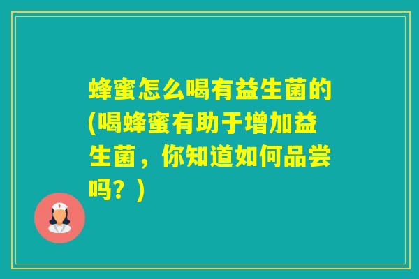 蜂蜜怎么喝有益生菌的(喝蜂蜜有助于增加益生菌，你知道如何品尝吗？)