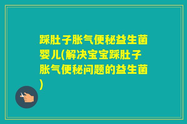 踩肚子益生菌婴儿(解决宝宝踩肚子问题的益生菌) 踩肚子益生菌婴儿(解决宝宝踩肚子问题的益生菌)