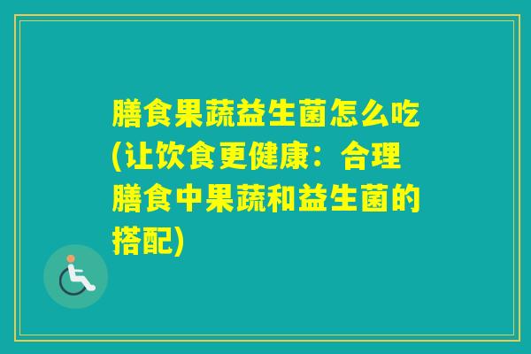 膳食果蔬益生菌怎么吃(让饮食更健康：合理膳食中果蔬和益生菌的搭配)