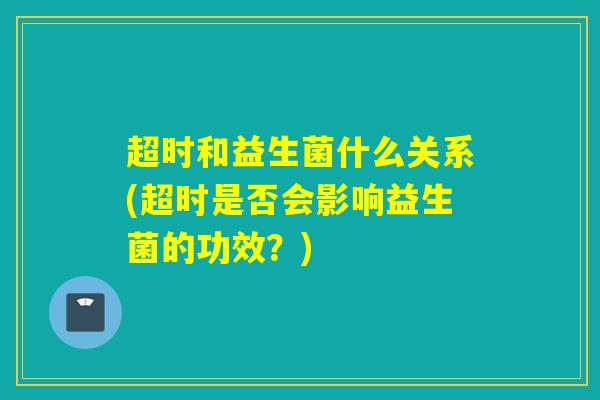超时和益生菌什么关系(超时是否会影响益生菌的功效？)
