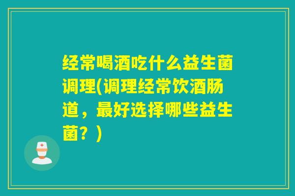 经常喝酒吃什么益生菌调理(调理经常饮酒肠道,好选择哪些益生菌?) 经常喝酒吃什么益生菌调理(调理经常饮酒肠道,好选择哪些益生菌?)