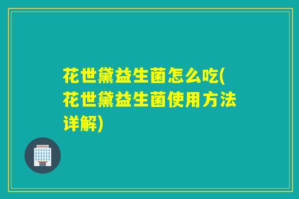 花世黛益生菌怎么吃(花世黛益生菌使用方法详解) 花世黛益生菌怎么吃(花世黛益生菌使用方法详解)