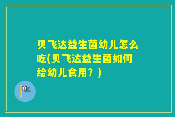 贝飞达益生菌幼儿怎么吃(贝飞达益生菌如何给幼儿食用?) 贝飞达益生菌幼儿怎么吃(贝飞达益生菌如何给幼儿食用?)