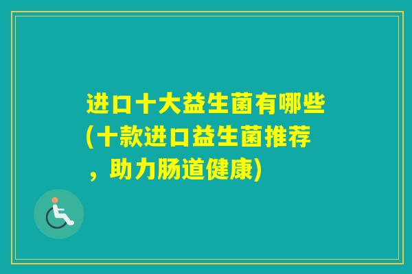 进口十大益生菌有哪些(十款进口益生菌推荐,助力肠道健康) 进口十大益生菌有哪些(十款进口益生菌推荐,助力肠道健康)
