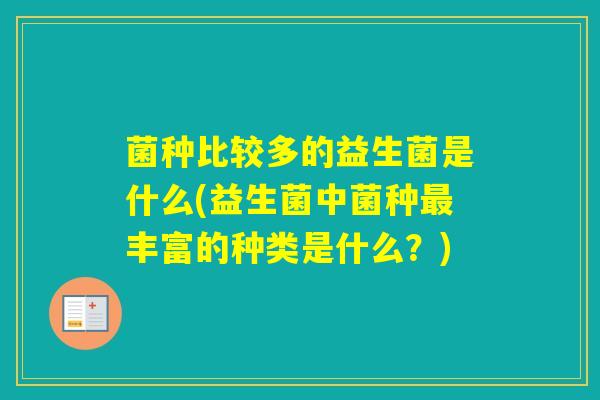 菌种比较多的益生菌是什么(益生菌中菌种丰富的种类是什么？)