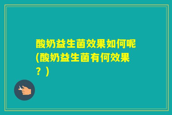 酸奶益生菌效果如何呢(酸奶益生菌有何效果？)