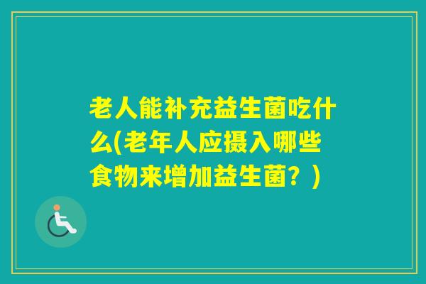 老人能补充益生菌吃什么(老年人应摄入哪些食物来增加益生菌?) 老人能补充益生菌吃什么(老年人应摄入哪些食物来增加益生菌?)