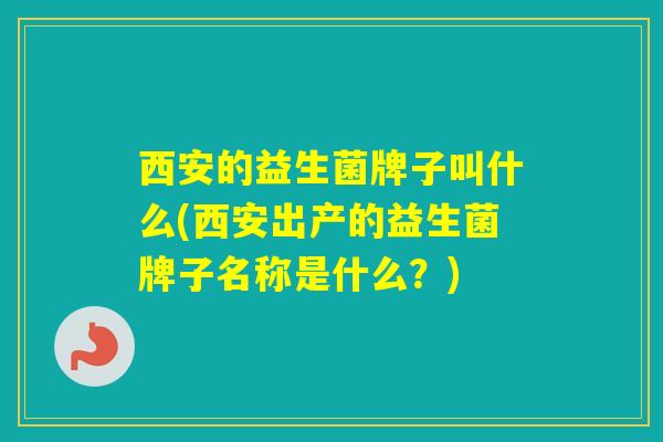 西安的益生菌牌子叫什么(西安出产的益生菌牌子名称是什么?) 西安的益生菌牌子叫什么(西安出产的益生菌牌子名称是什么?)