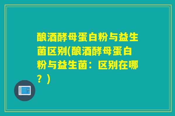 酿酒酵母蛋白粉与益生菌区别(酿酒酵母蛋白粉与益生菌:区别在哪?) 酿酒酵母蛋白粉与益生菌区别(酿酒酵母蛋白粉与益生菌:区别在哪?)