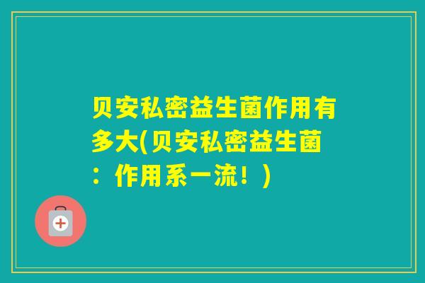 贝安私密益生菌作用有多大(贝安私密益生菌:作用系一流!) 贝安私密益生菌作用有多大(贝安私密益生菌:作用系一流!)
