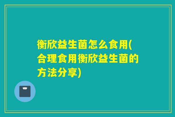 衡欣益生菌怎么食用(合理食用衡欣益生菌的方法分享) 衡欣益生菌怎么食用(合理食用衡欣益生菌的方法分享)