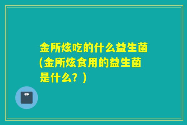 金所炫吃的什么益生菌(金所炫食用的益生菌是什么？)