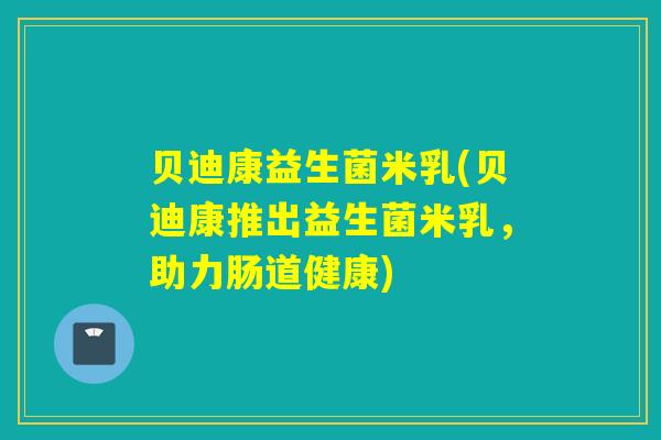贝迪康益生菌米乳(贝迪康推出益生菌米乳,助力肠道健康) 贝迪康益生菌米乳(贝迪康推出益生菌米乳,助力肠道健康)