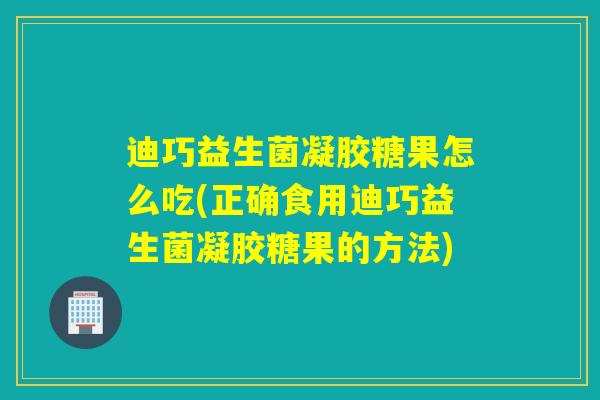 迪巧益生菌凝胶糖果怎么吃(正确食用迪巧益生菌凝胶糖果的方法)