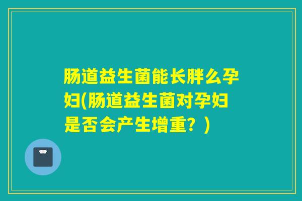 肠道益生菌能长胖么孕妇(肠道益生菌对孕妇是否会产生增重？)