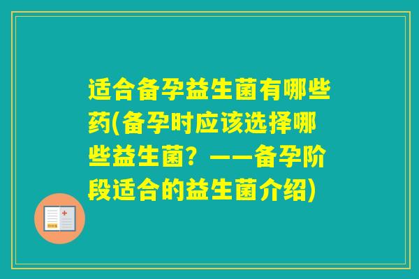 适合备孕益生菌有哪些药(备孕时应该选择哪些益生菌?——备孕阶段适合的益生菌介绍) 适合备孕益生菌有哪些药(备孕时应该选择哪些益生菌?——备孕阶段适合的益生菌介绍)