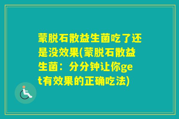 蒙脱石散益生菌吃了还是没效果(蒙脱石散益生菌:分分钟让你get有效果的正确吃法) 蒙脱石散益生菌吃了还是没效果(蒙脱石散益生菌:分分钟让你get有效果的正确吃法)