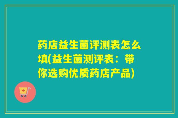 药店益生菌评测表怎么填(益生菌测评表:带你选购优质药店产品) 药店益生菌评测表怎么填(益生菌测评表:带你选购优质药店产品)