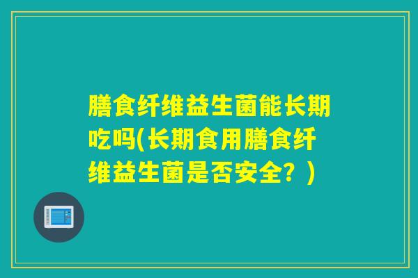 膳食纤维益生菌能长期吃吗(长期食用膳食纤维益生菌是否安全?) 膳食纤维益生菌能长期吃吗(长期食用膳食纤维益生菌是否安全?)