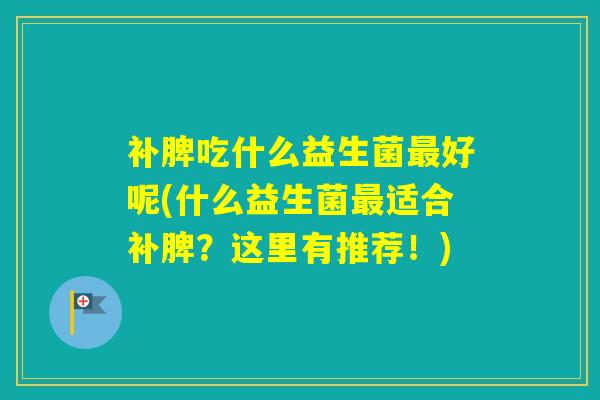 补脾吃什么益生菌好呢(什么益生菌适合补脾?这里有推荐!) 补脾吃什么益生菌好呢(什么益生菌适合补脾?这里有推荐!)