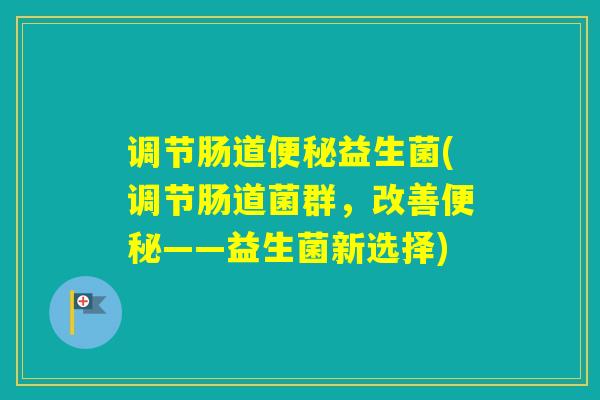 调节肠道益生菌(调节肠道菌群,改善——益生菌新选择) 调节肠道益生菌(调节肠道菌群,改善——益生菌新选择)