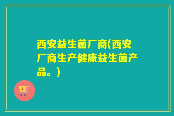 西安益生菌厂商(西安厂商生产健康益生菌产品。) 西安益生菌厂商(西安厂商生产健康益生菌产品。)