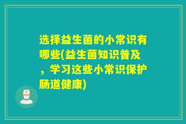 选择益生菌的小常识有哪些(益生菌知识普及,学习这些小常识保护肠道健康) 选择益生菌的小常识有哪些(益生菌知识普及,学习这些小常识保护肠道健康)
