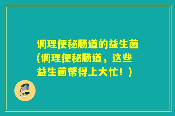 调理肠道的益生菌(调理肠道,这些益生菌帮得上大忙!) 调理肠道的益生菌(调理肠道,这些益生菌帮得上大忙!)