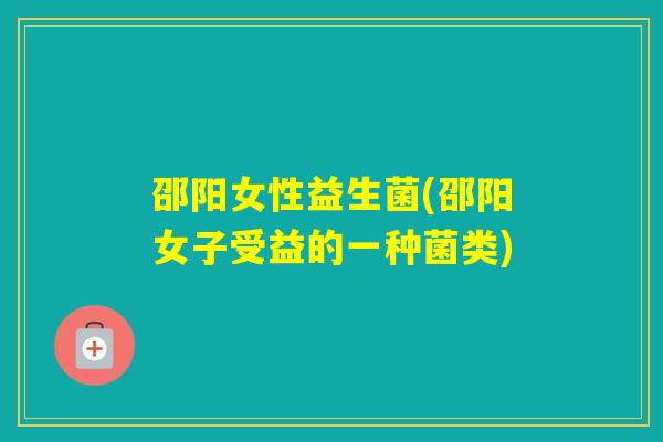 邵阳女性益生菌(邵阳女子受益的一种菌类) 邵阳女性益生菌(邵阳女子受益的一种菌类)
