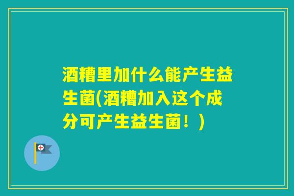 酒糟里加什么能产生益生菌(酒糟加入这个成分可产生益生菌!) 酒糟里加什么能产生益生菌(酒糟加入这个成分可产生益生菌!)